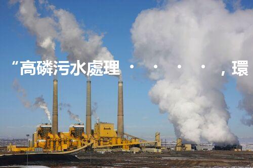 “高磷污水處理，環(huán)保先鋒，守護(hù)碧水藍(lán)天！”